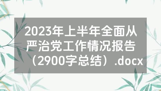 2023年上半年全面从严治党工作情况报告（2900字总结）.docx