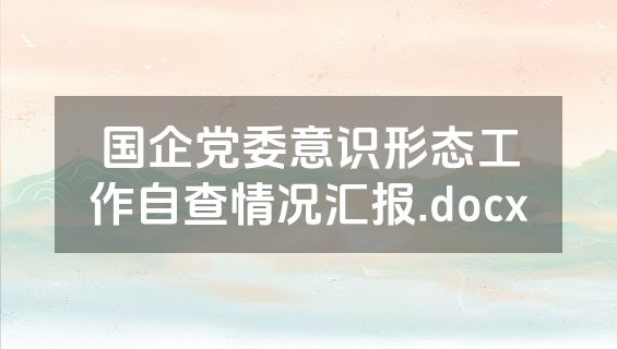 国企党委意识形态工作自查情况汇报.docx