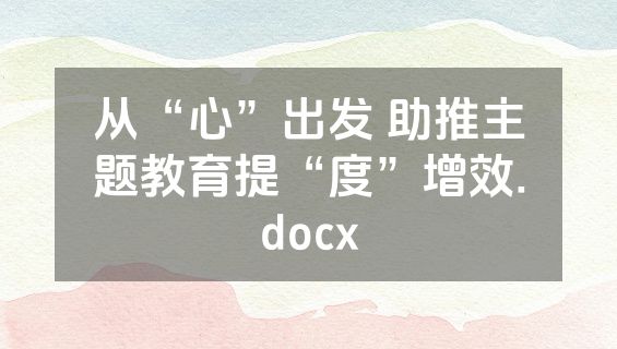 从“心”出发 助推主题教育提“度”增效.docx