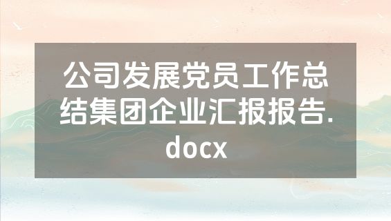 公司发展党员工作总结集团企业汇报报告.docx