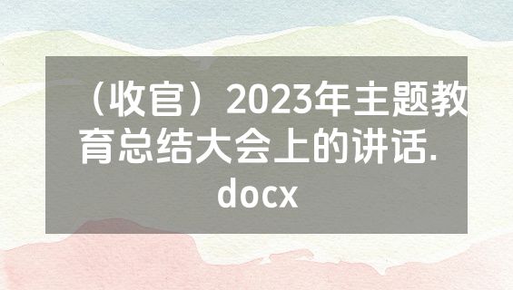 （收官）2023年主题教育总结大会上的讲话.docx