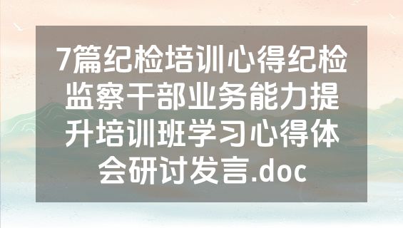 7篇纪检培训心得纪检监察干部业务能力提升培训班学习心得体会研讨发言.doc