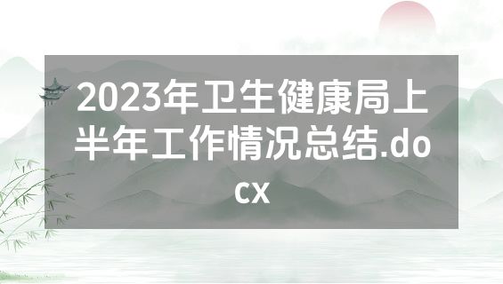 2023年卫生健康局上半年工作情况总结.docx
