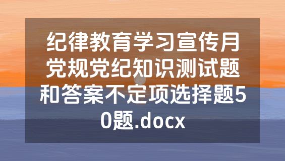 纪律教育学习宣传月党规党纪知识测试题和答案不定项选择题50题.docx
