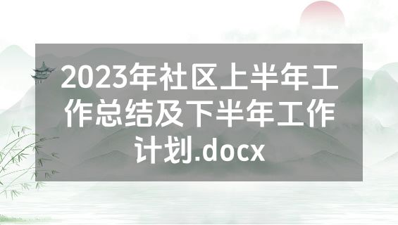 2023年社区上半年工作总结及下半年工作计划.docx