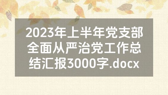 2023年上半年党支部全面从严治党工作总结汇报3000字.docx