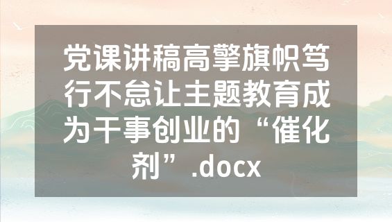 党课讲稿高擎旗帜笃行不怠让主题教育成为干事创业的“催化剂”.docx