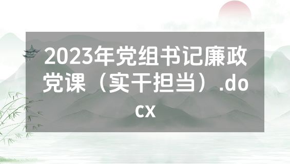 2023年党组书记廉政党课（实干担当）.docx