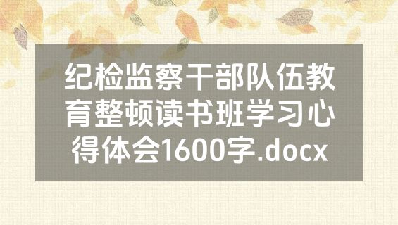 纪检监察干部队伍教育整顿读书班学习心得体会1600字.docx