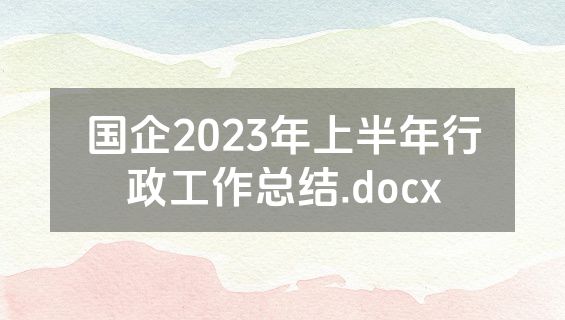 国企2023年上半年行政工作总结.docx