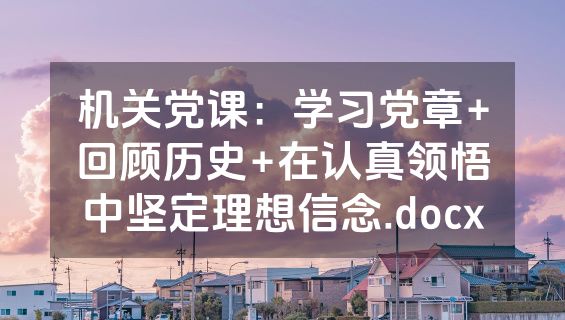 机关党课：学习党章+回顾历史+在认真领悟中坚定理想信念.docx