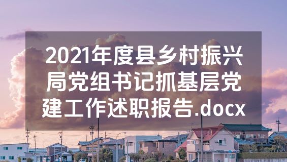 2021年度县乡村振兴局党组书记抓基层党建工作述职报告.docx