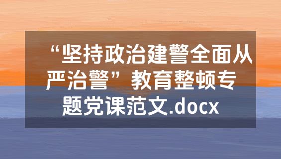“坚持政治建警全面从严治警”教育整顿专题党课范文.docx