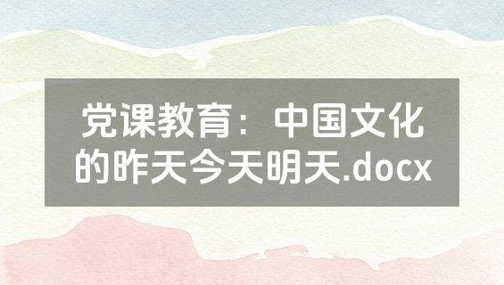 党课教育：中国文化的昨天今天明天.docx