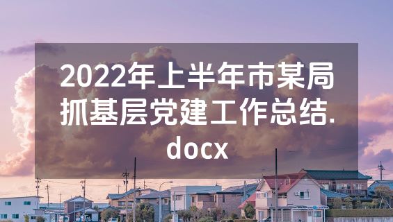 2022年上半年市某局抓基层党建工作总结.docx