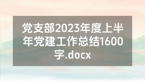 党支部2023年度上半年党建工作总结1600字.docx