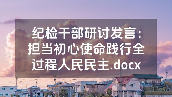 纪检干部研讨发言：担当初心使命践行全过程人民民主.docx