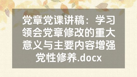 党章党课讲稿：学习领会党章修改的重大意义与主要内容增强党性修养.docx