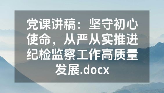 党课讲稿：坚守初心使命，从严从实推进纪检监察工作高质量发展.docx