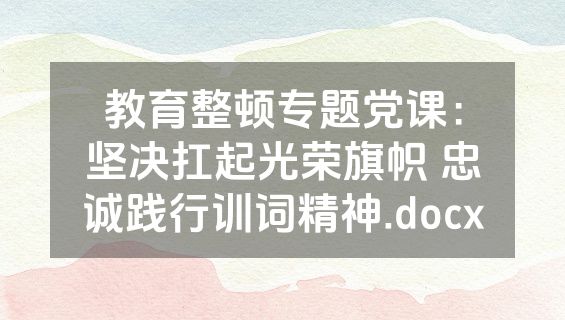 教育整顿专题党课：坚决扛起光荣旗帜 忠诚践行训词精神.docx