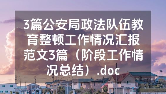 3篇公安局政法队伍教育整顿工作情况汇报范文3篇（阶段工作情况总结）.doc