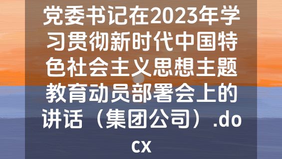 党委书记在2023年学习贯彻新时代中国特色社会主义思想主题教育动员部署会上的讲话（集团公司）.docx