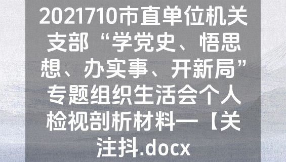 2021710市直单位机关支部“学党史、悟思想、办实事、开新局”专题组织生活会个人检视剖析材料—【关注抖.docx