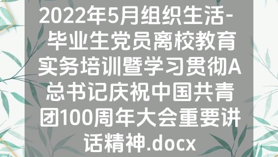 2022年5月组织生活-  毕业生党员离校教育实务培训暨学习贯彻A总书记庆祝中国共青团100周年大会重要讲话精神.docx