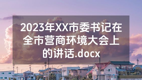2023年XX市委书记在全市营商环境大会上的讲话.docx