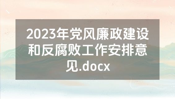 2023年党风廉政建设和反腐败工作安排意见.docx