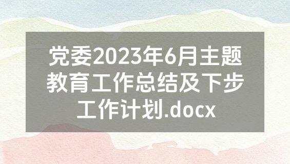 党委2023年6月主题教育工作总结及下步工作计划.docx