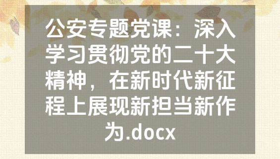 公安专题党课：深入学习贯彻党的二十大精神，在新时代新征程上展现新担当新作为.docx