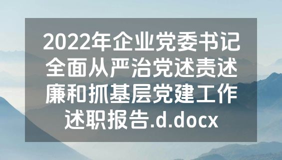 2022年企业党委书记全面从严治党述责述廉和抓基层党建工作述职报告.d.docx