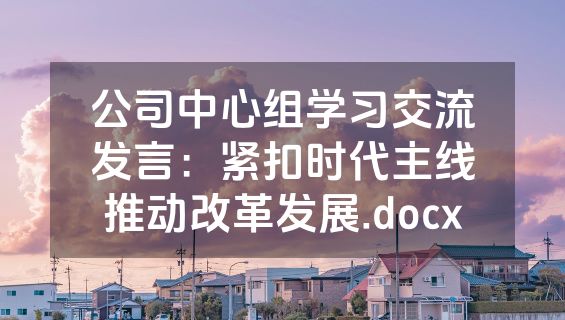 公司中心组学习交流发言：紧扣时代主线推动改革发展.docx