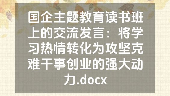 国企主题教育读书班上的交流发言：将学习热情转化为攻坚克难干事创业的强大动力.docx
