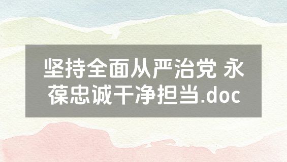坚持全面从严治党 永葆忠诚干净担当.doc