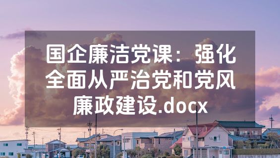 国企廉洁党课：强化全面从严治党和党风廉政建设.docx