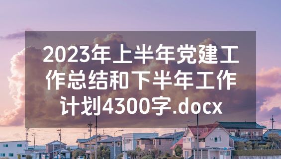 2023年上半年党建工作总结和下半年工作计划4300字.docx