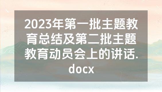 2023年第一批主题教育总结及第二批主题教育动员会上的讲话.docx