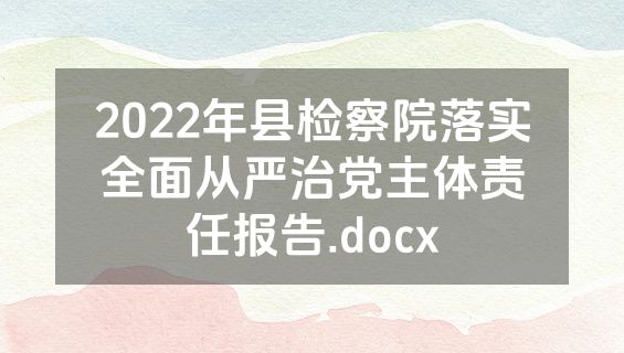 2022年县检察院落实全面从严治党主体责任报告.docx