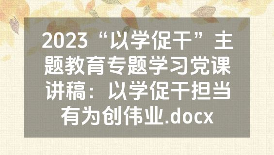 2023“以学促干”主题教育专题学习党课讲稿：以学促干担当有为创伟业.docx