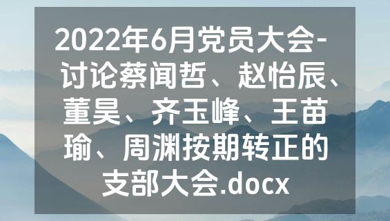 2022年6月党员大会-  讨论蔡闻哲、赵怡辰、董昊、齐玉峰、王苗瑜、周渊按期转正的支部大会.docx