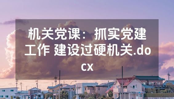 机关党课：抓实党建工作 建设过硬机关.docx