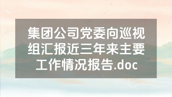 集团公司党委向巡视组汇报近三年来主要工作情况报告.doc