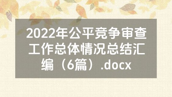 2022年公平竞争审查工作总体情况总结汇编（6篇）.docx