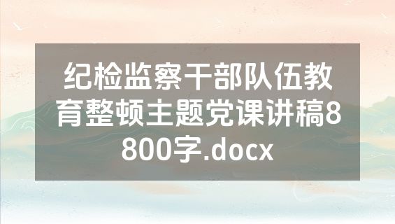 纪检监察干部队伍教育整顿主题党课讲稿8800字.docx