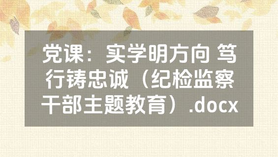 党课：实学明方向 笃行铸忠诚（纪检监察干部主题教育）.docx
