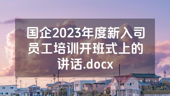 国企2023年度新入司员工培训开班式上的讲话.docx