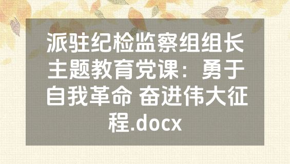 派驻纪检监察组组长主题教育党课：勇于自我革命 奋进伟大征程.docx