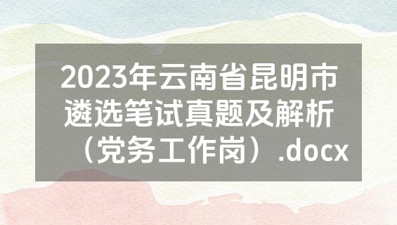 2023年云南省昆明市遴选笔试真题及解析（党务工作岗）.docx